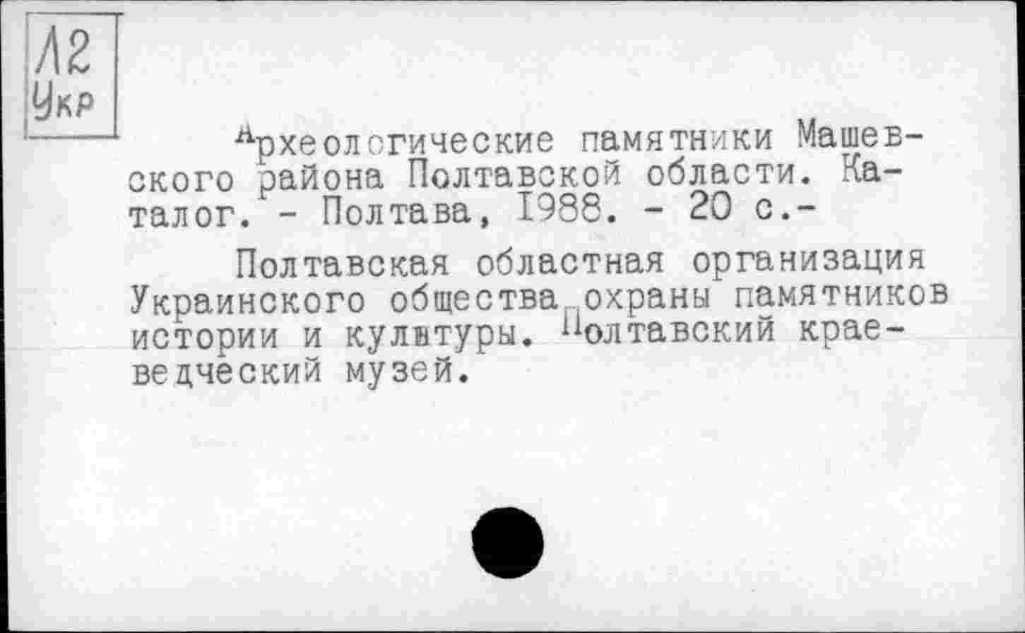 ﻿Л2 jg«p
Археологические памятники Машев-ского района Полтавской области. Каталог. - Полтава, 1988. - 20 с,-
Полтавская областная организация Украинского общества охраны памятников истории и культуры. Иолтавский краеведческий музей.